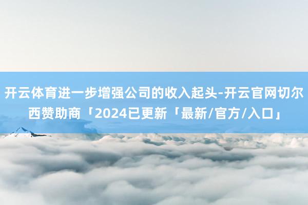 开云体育进一步增强公司的收入起头-开云官网切尔西赞助商「2024已更新「最新/官方/入口」