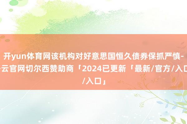 开yun体育网该机构对好意思国恒久债券保抓严慎-开云官网切尔西赞助商「2024已更新「最新/官方/入口」