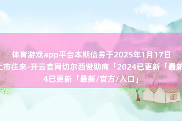 体育游戏app平台本期债券于2025年1月17日起在深交所上市往来-开云官网切尔西赞助商「2024已更新「最新/官方/入口」