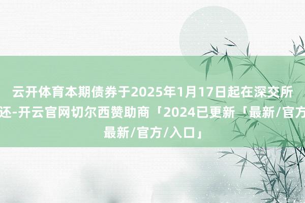 云开体育本期债券于2025年1月17日起在深交所上市往还-开云官网切尔西赞助商「2024已更新「最新/官方/入口」