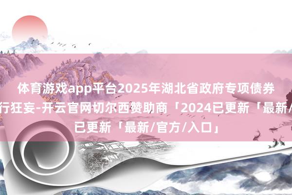 体育游戏app平台　　2025年湖北省政府专项债券(八期)已刊行狂妄-开云官网切尔西赞助商「2024已更新「最新/官方/入口」