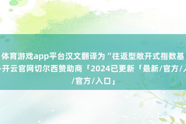 体育游戏app平台汉文翻译为“往返型敞开式指数基金”-开云官网切尔西赞助商「2024已更新「最新/官方/入口」