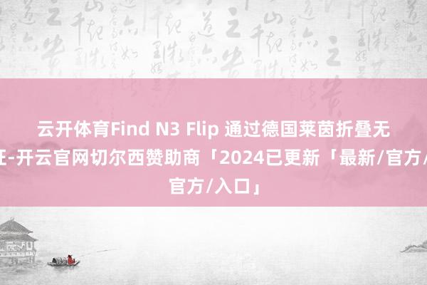 云开体育Find N3 Flip 通过德国莱茵折叠无忧认证-开云官网切尔西赞助商「2024已更新「最新/官方/入口」