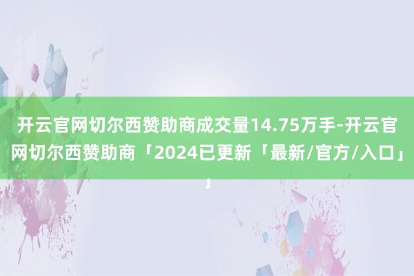 开云官网切尔西赞助商成交量14.75万手-开云官网切尔西赞助商「2024已更新「最新/官方/入口」