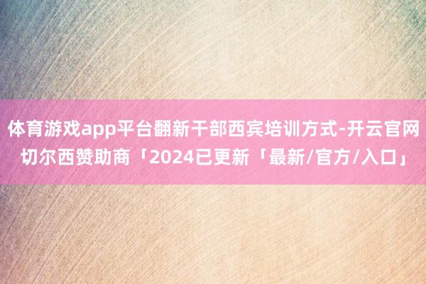 体育游戏app平台翻新干部西宾培训方式-开云官网切尔西赞助商「2024已更新「最新/官方/入口」