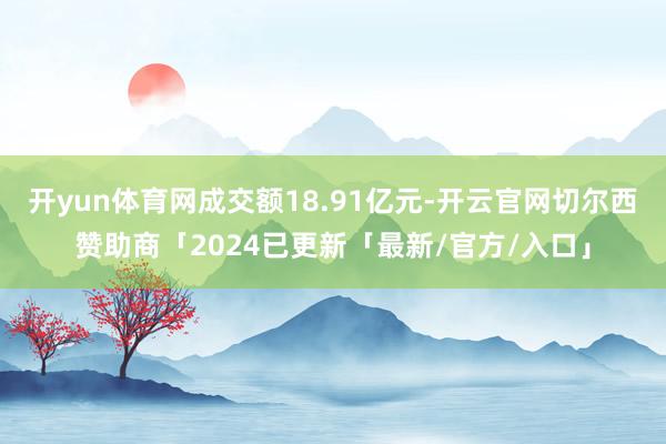 开yun体育网成交额18.91亿元-开云官网切尔西赞助商「2024已更新「最新/官方/入口」