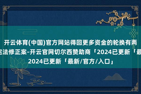 开云体育(中国)官方网站得回更多资金的轮换有两个：一是通过宪法修正案-开云官网切尔西赞助商「2024已更新「最新/官方/入口」