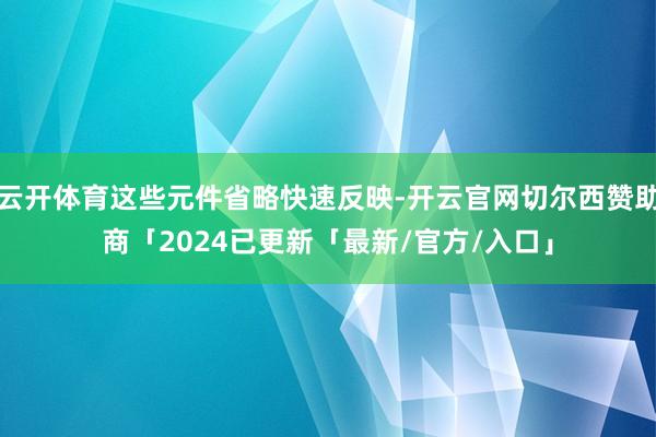 云开体育这些元件省略快速反映-开云官网切尔西赞助商「2024已更新「最新/官方/入口」