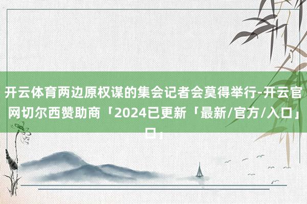 开云体育两边原权谋的集会记者会莫得举行-开云官网切尔西赞助商「2024已更新「最新/官方/入口」