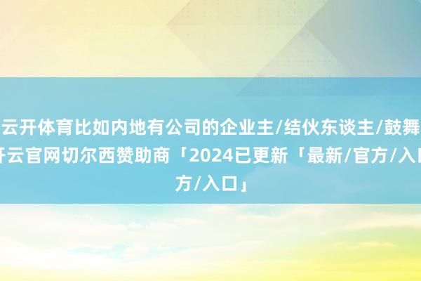 云开体育比如内地有公司的企业主/结伙东谈主/鼓舞-开云官网切尔西赞助商「2024已更新「最新/官方/入口」