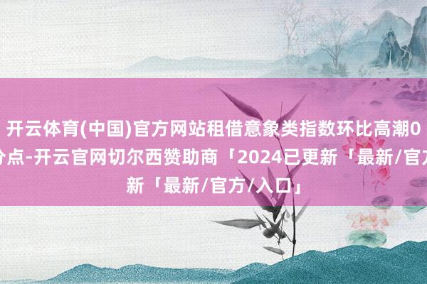 开云体育(中国)官方网站租借意象类指数环比高潮0.3个百分点-开云官网切尔西赞助商「2024已更新「最新/官方/入口」