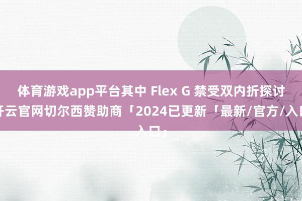 体育游戏app平台其中 Flex G 禁受双内折探讨-开云官网切尔西赞助商「2024已更新「最新/官方/入口」