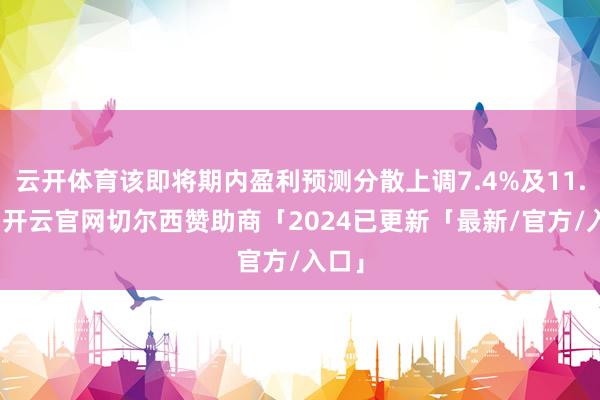 云开体育该即将期内盈利预测分散上调7.4%及11.3%-开云官网切尔西赞助商「2024已更新「最新/官方/入口」
