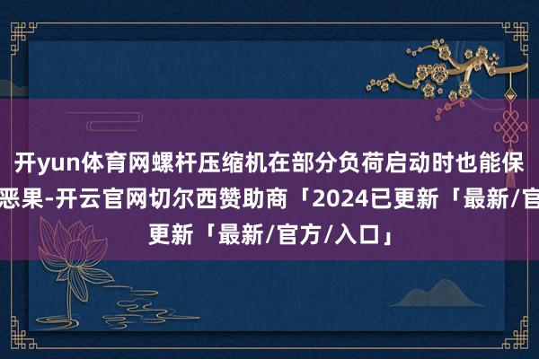 开yun体育网螺杆压缩机在部分负荷启动时也能保握较高的恶果-开云官网切尔西赞助商「2024已更新「最新/官方/入口」
