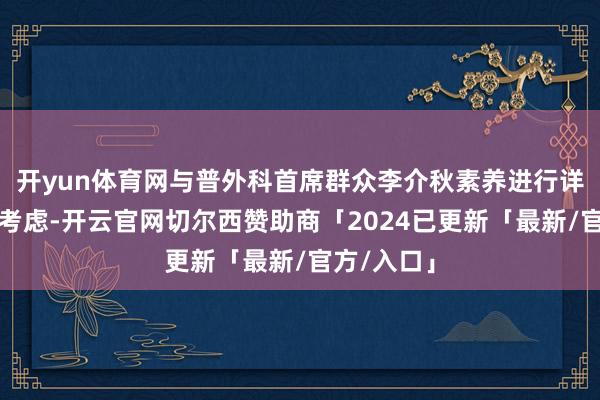 开yun体育网与普外科首席群众李介秋素养进行详备的术前考虑-开云官网切尔西赞助商「2024已更新「最新/官方/入口」