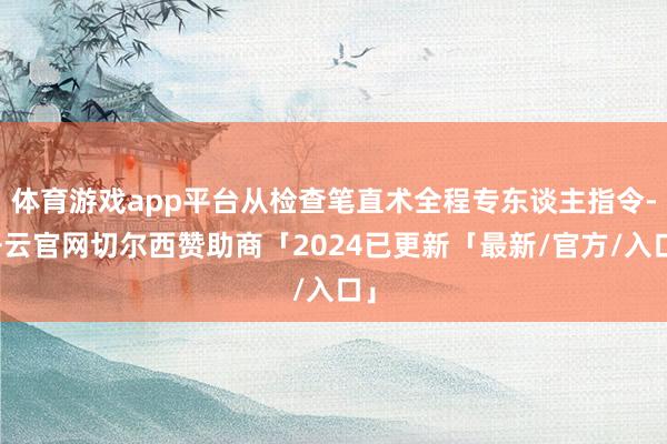 体育游戏app平台从检查笔直术全程专东谈主指令-开云官网切尔西赞助商「2024已更新「最新/官方/入口」