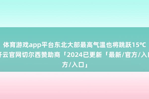体育游戏app平台东北大部最高气温也将跳跃15℃-开云官网切尔西赞助商「2024已更新「最新/官方/入口」