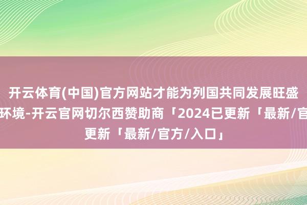 开云体育(中国)官方网站才能为列国共同发展旺盛创造必要环境-开云官网切尔西赞助商「2024已更新「最新/官方/入口」