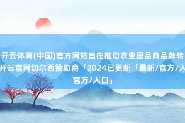 开云体育(中国)官方网站旨在推动农业居品向品牌转型-开云官网切尔西赞助商「2024已更新「最新/官方/入口」
