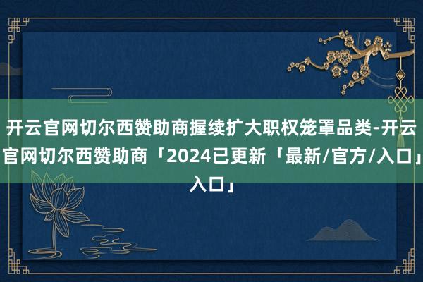 开云官网切尔西赞助商握续扩大职权笼罩品类-开云官网切尔西赞助商「2024已更新「最新/官方/入口」