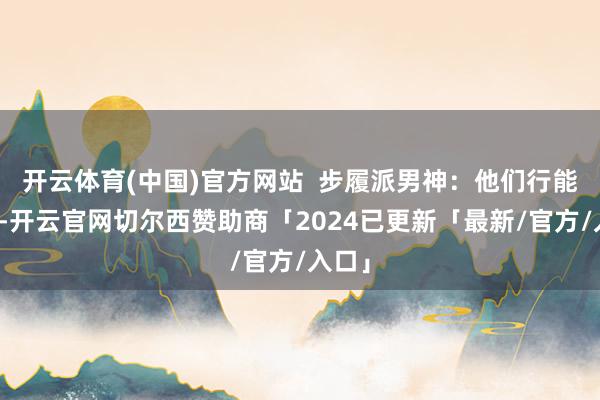 开云体育(中国)官方网站  步履派男神：他们行能源强-开云官网切尔西赞助商「2024已更新「最新/官方/入口」