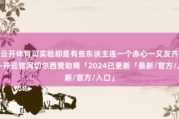 云开体育可实验却是有些东谈主连一个赤心一又友齐莫得-开云官网切尔西赞助商「2024已更新「最新/官方/入口」