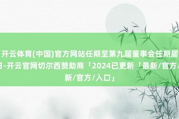 开云体育(中国)官方网站任期至第九届董事会任期届满之日-开云官网切尔西赞助商「2024已更新「最新/官方/入口」