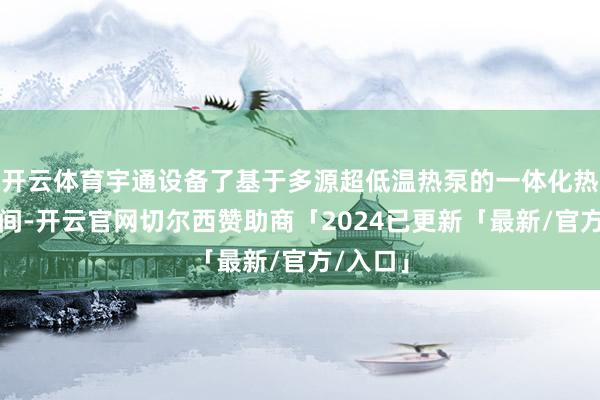 开云体育宇通设备了基于多源超低温热泵的一体化热管束时间-开云官网切尔西赞助商「2024已更新「最新/官方/入口」