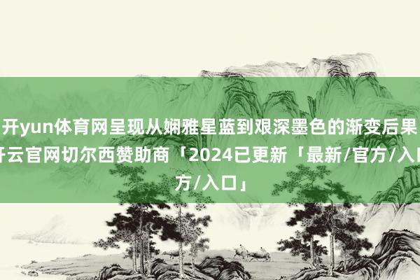 开yun体育网呈现从娴雅星蓝到艰深墨色的渐变后果-开云官网切尔西赞助商「2024已更新「最新/官方/入口」