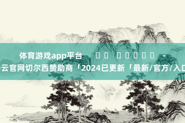 体育游戏app平台      		  					  -开云官网切尔西赞助商「2024已更新「最新/官方/入口」