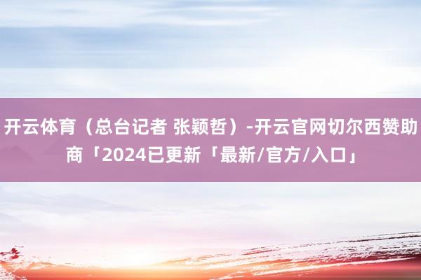 开云体育（总台记者 张颖哲）-开云官网切尔西赞助商「2024已更新「最新/官方/入口」