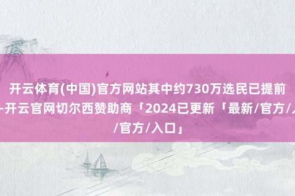 开云体育(中国)官方网站其中约730万选民已提前投票-开云官网切尔西赞助商「2024已更新「最新/官方/入口」