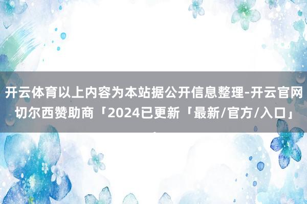 开云体育以上内容为本站据公开信息整理-开云官网切尔西赞助商「2024已更新「最新/官方/入口」