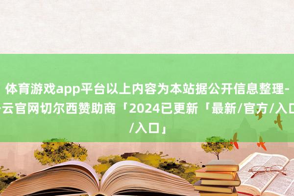体育游戏app平台以上内容为本站据公开信息整理-开云官网切尔西赞助商「2024已更新「最新/官方/入口」