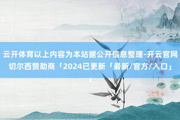 云开体育以上内容为本站据公开信息整理-开云官网切尔西赞助商「2024已更新「最新/官方/入口」
