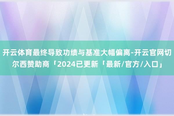 开云体育最终导致功绩与基准大幅偏离-开云官网切尔西赞助商「2024已更新「最新/官方/入口」