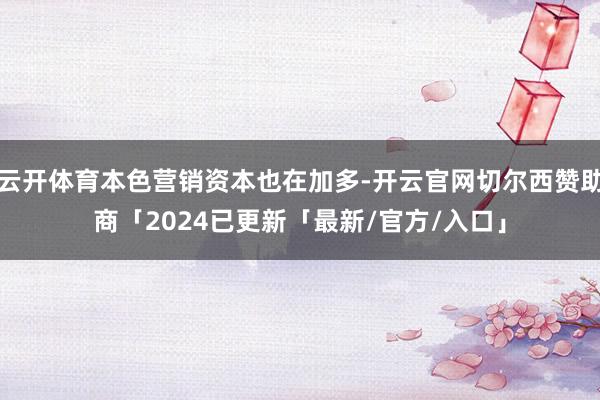云开体育本色营销资本也在加多-开云官网切尔西赞助商「2024已更新「最新/官方/入口」