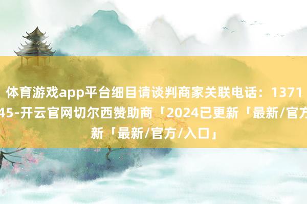 体育游戏app平台细目请谈判商家关联电话：13718144045-开云官网切尔西赞助商「2024已更新「最新/官方/入口」