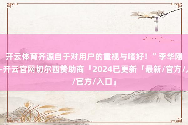 开云体育齐源自于对用户的重视与嗜好！”　　李华刚暗意-开云官网切尔西赞助商「2024已更新「最新/官方/入口」
