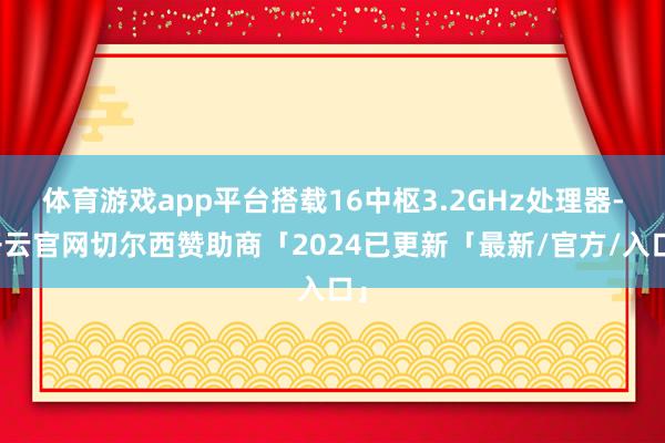 体育游戏app平台搭载16中枢3.2GHz处理器-开云官网切尔西赞助商「2024已更新「最新/官方/入口」