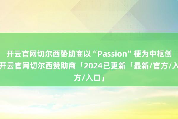 开云官网切尔西赞助商以“Passion”梗为中枢创意-开云官网切尔西赞助商「2024已更新「最新/官方/入口」