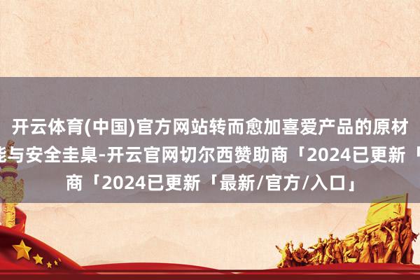开云体育(中国)官方网站转而愈加喜爱产品的原材料品性、环保性能与安全圭臬-开云官网切尔西赞助商「2024已更新「最新/官方/入口」