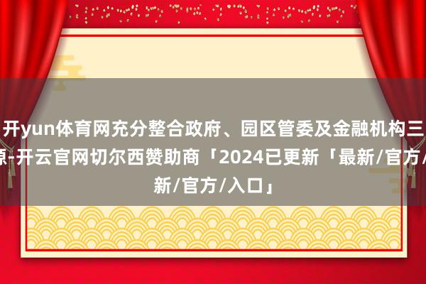开yun体育网充分整合政府、园区管委及金融机构三方资源-开云官网切尔西赞助商「2024已更新「最新/官方/入口」