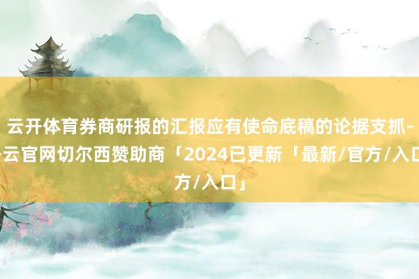 云开体育券商研报的汇报应有使命底稿的论据支抓-开云官网切尔西赞助商「2024已更新「最新/官方/入口」