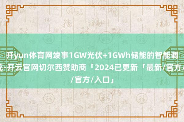 开yun体育网竣事1GW光伏+1GWh储能的智能调控系统-开云官网切尔西赞助商「2024已更新「最新/官方/入口」