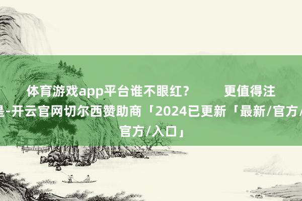 体育游戏app平台谁不眼红？        更值得注释的是-开云官网切尔西赞助商「2024已更新「最新/官方/入口」