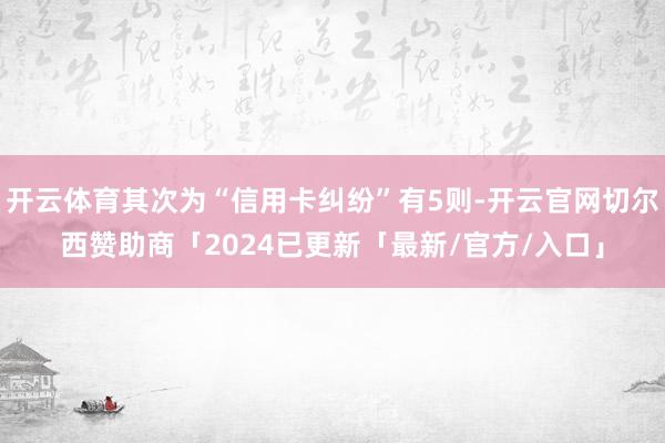 开云体育其次为“信用卡纠纷”有5则-开云官网切尔西赞助商「2024已更新「最新/官方/入口」