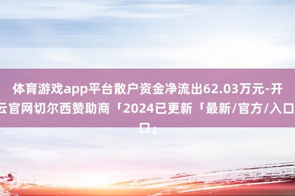 体育游戏app平台散户资金净流出62.03万元-开云官网切尔西赞助商「2024已更新「最新/官方/入口」