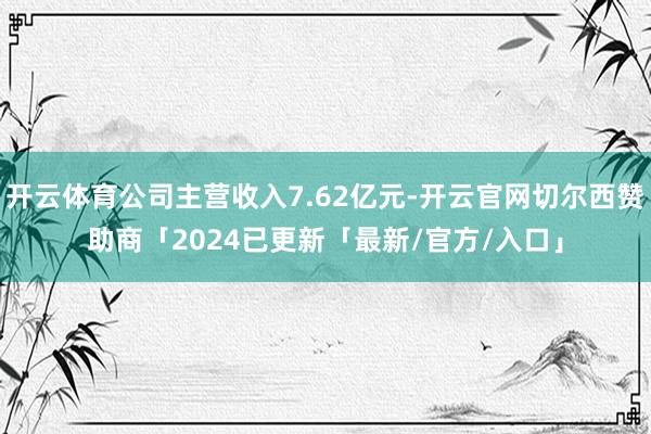 开云体育公司主营收入7.62亿元-开云官网切尔西赞助商「2024已更新「最新/官方/入口」