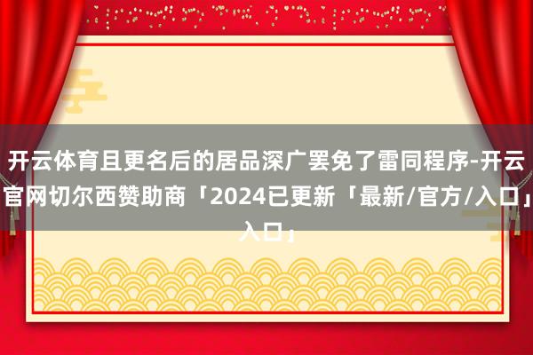 开云体育且更名后的居品深广罢免了雷同程序-开云官网切尔西赞助商「2024已更新「最新/官方/入口」